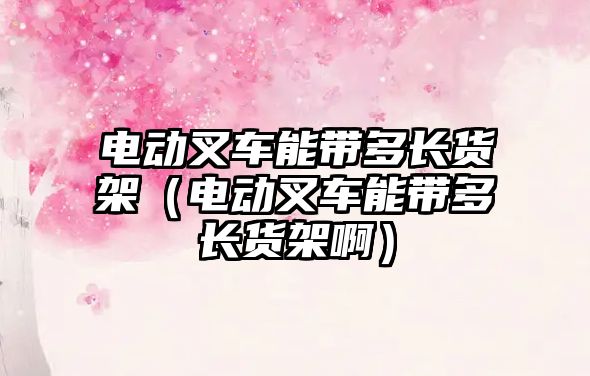 電動叉車能帶多長貨架(電動叉車能帶多長貨架?。? class=