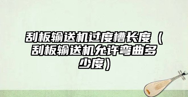 刮板輸送機(jī)過(guò)度槽長(zhǎng)度（刮板輸送機(jī)允許彎曲多少度）