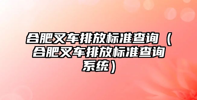 合肥叉車排放標(biāo)準(zhǔn)查詢（合肥叉車排放標(biāo)準(zhǔn)查詢系統(tǒng)）