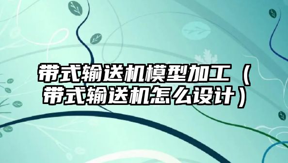 帶式輸送機模型加工（帶式輸送機怎么設(shè)計）
