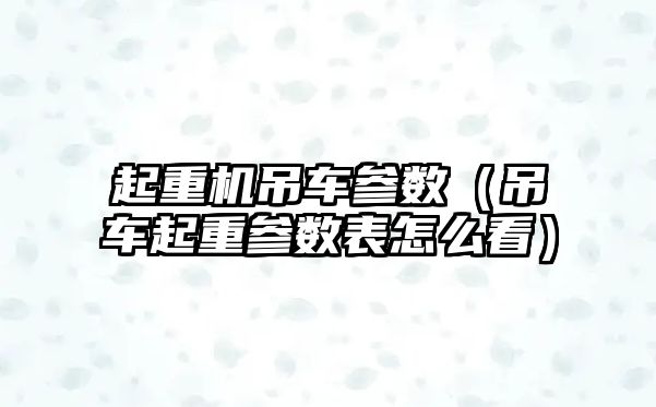 起重機(jī)吊車參數(shù)(吊車起重參數(shù)表怎么看)