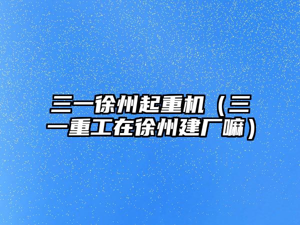 三一徐州起重機（三一重工在徐州建廠嘛）