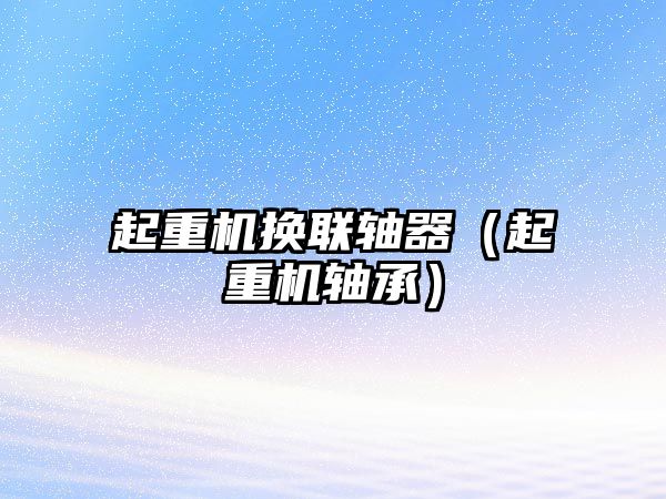 起重機換聯(lián)軸器（起重機軸承）