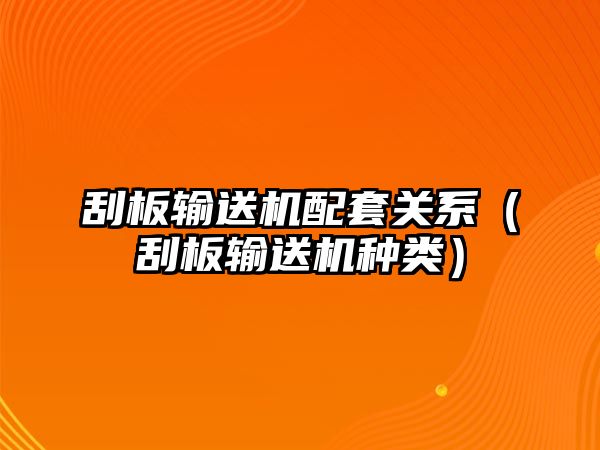 刮板輸送機(jī)配套關(guān)系（刮板輸送機(jī)種類(lèi)）