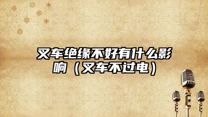 叉車絕緣不好有什么影響（叉車不過電）