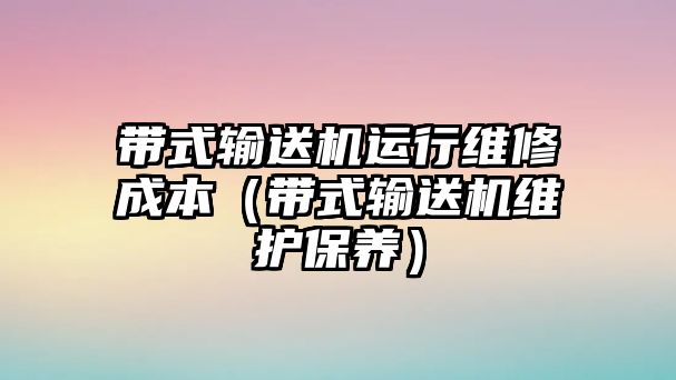 帶式輸送機運行維修成本（帶式輸送機維護保養(yǎng)）