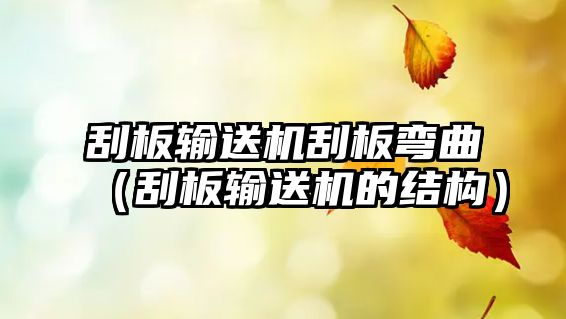 刮板輸送機(jī)刮板彎曲（刮板輸送機(jī)的結(jié)構(gòu)）
