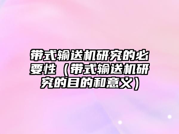 帶式輸送機研究的必要性（帶式輸送機研究的目的和意義）