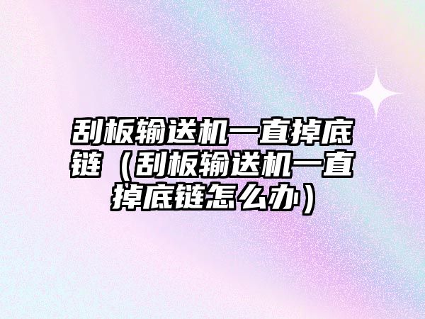 刮板輸送機一直掉底鏈（刮板輸送機一直掉底鏈怎么辦）