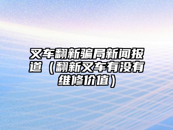 叉車翻新騙局新聞報道（翻新叉車有沒有維修價值）