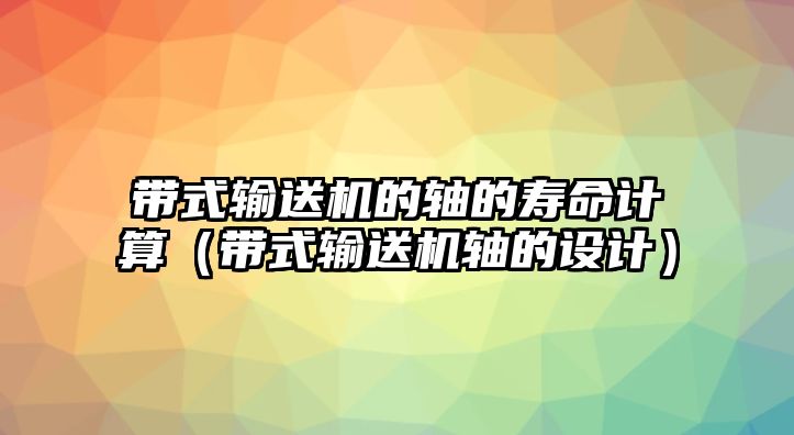 帶式輸送機的軸的壽命計算（帶式輸送機軸的設計）