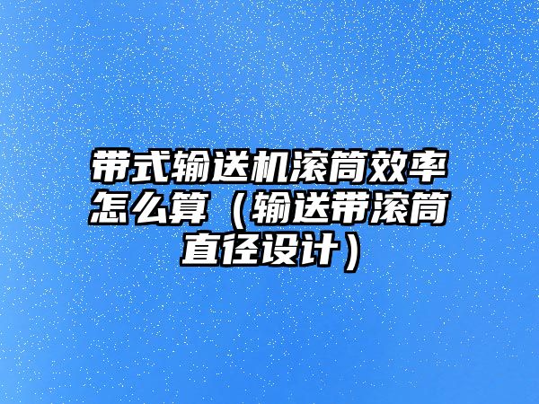 帶式輸送機滾筒效率怎么算（輸送帶滾筒直徑設計）