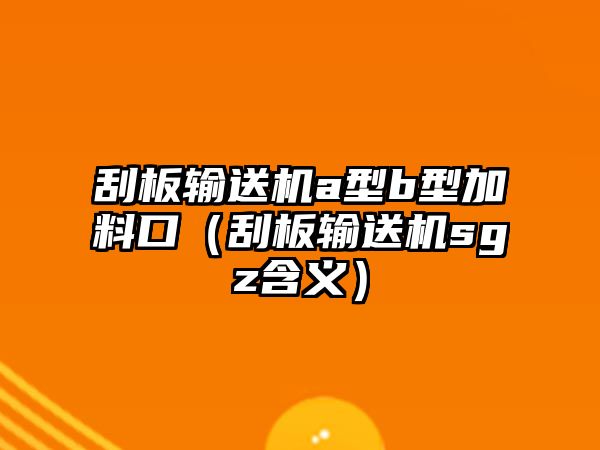 刮板輸送機(jī)a型b型加料口（刮板輸送機(jī)sgz含義）