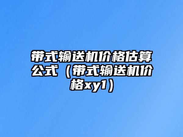 帶式輸送機(jī)價(jià)格估算公式（帶式輸送機(jī)價(jià)格xy1）