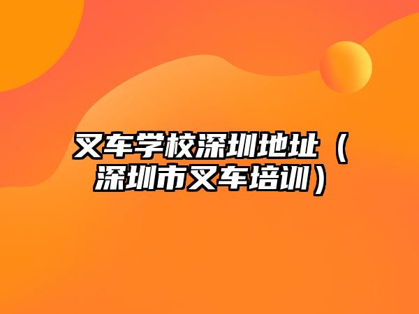 叉車學(xué)校深圳地址（深圳市叉車培訓(xùn)）