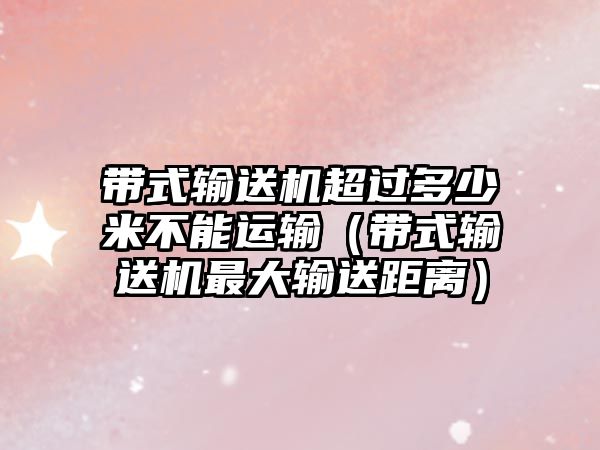 帶式輸送機(jī)超過多少米不能運輸（帶式輸送機(jī)最大輸送距離）