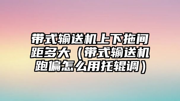 帶式輸送機上下拖間距多大（帶式輸送機跑偏怎么用托輥調(diào)）