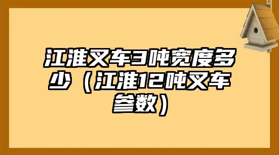 江淮叉車3噸寬度多少（江淮12噸叉車參數）