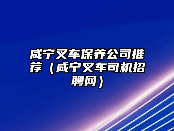 咸寧叉車(chē)保養(yǎng)公司推薦（咸寧叉車(chē)司機(jī)招聘網(wǎng)）