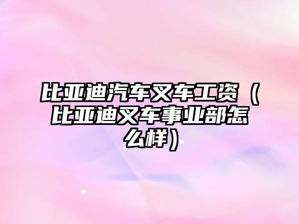 比亞迪汽車(chē)叉車(chē)工資（比亞迪叉車(chē)事業(yè)部怎么樣）