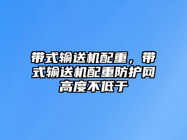 帶式輸送機配重，帶式輸送機配重防護網(wǎng)高度不低于