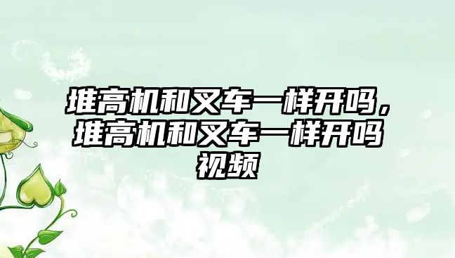 堆高機(jī)和叉車一樣開(kāi)嗎，堆高機(jī)和叉車一樣開(kāi)嗎視頻