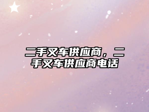 二手叉車供應(yīng)商，二手叉車供應(yīng)商電話