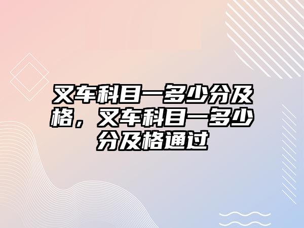 叉車科目一多少分及格，叉車科目一多少分及格通過