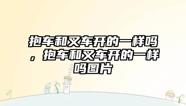 抱車和叉車開的一樣嗎，抱車和叉車開的一樣嗎圖片