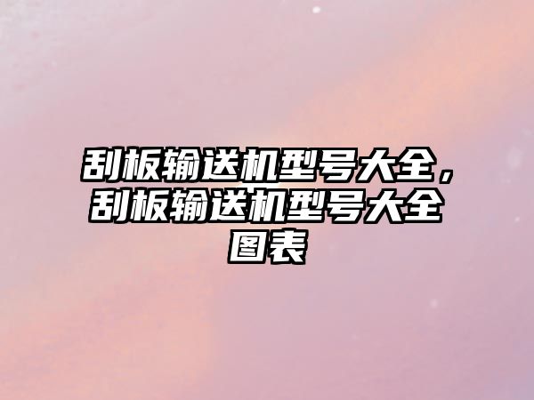 刮板輸送機型號大全，刮板輸送機型號大全圖表